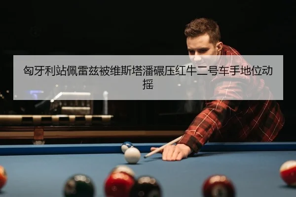 匈牙利站佩雷兹被维斯塔潘碾压红牛二号车手地位动摇